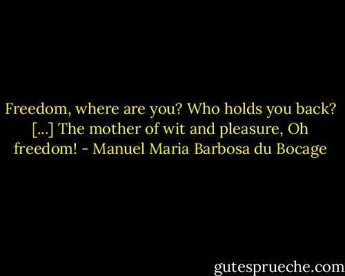 Freedom, where are you? Who holds you back? [...] The mother of wit and pleasure, Oh freedom! - Manuel Maria Barbosa du Bocage