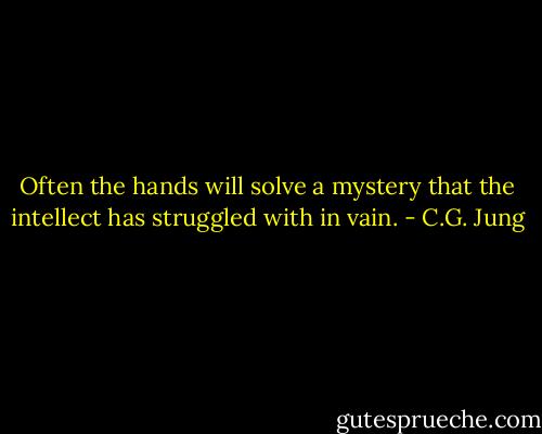 Often the hands will solve a mystery that the intellect has struggled with in vain. - C.G. Jung
