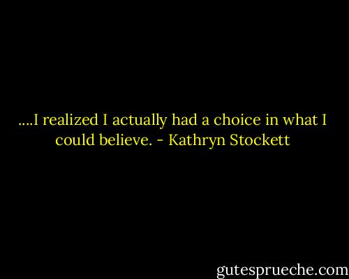 ....I realized I actually had a choice in what I could believe. - Kathryn Stockett