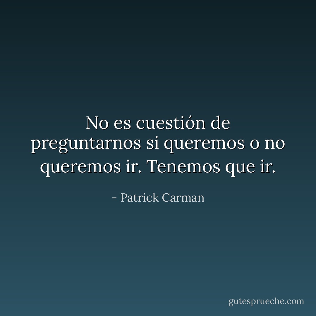 No es cuestión de preguntarnos si queremos o no queremos ir. Tenemos que ir. - Patrick Carman