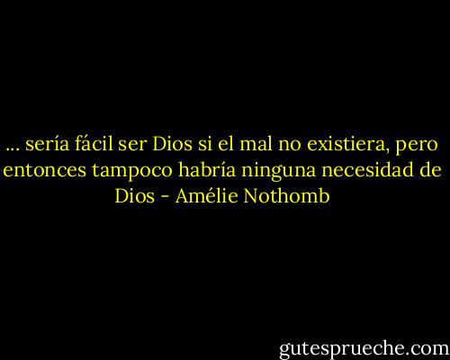 ... sería fácil ser Dios si el mal no existiera, pero entonces tampoco habría ninguna necesidad de Dios - Amélie Nothomb