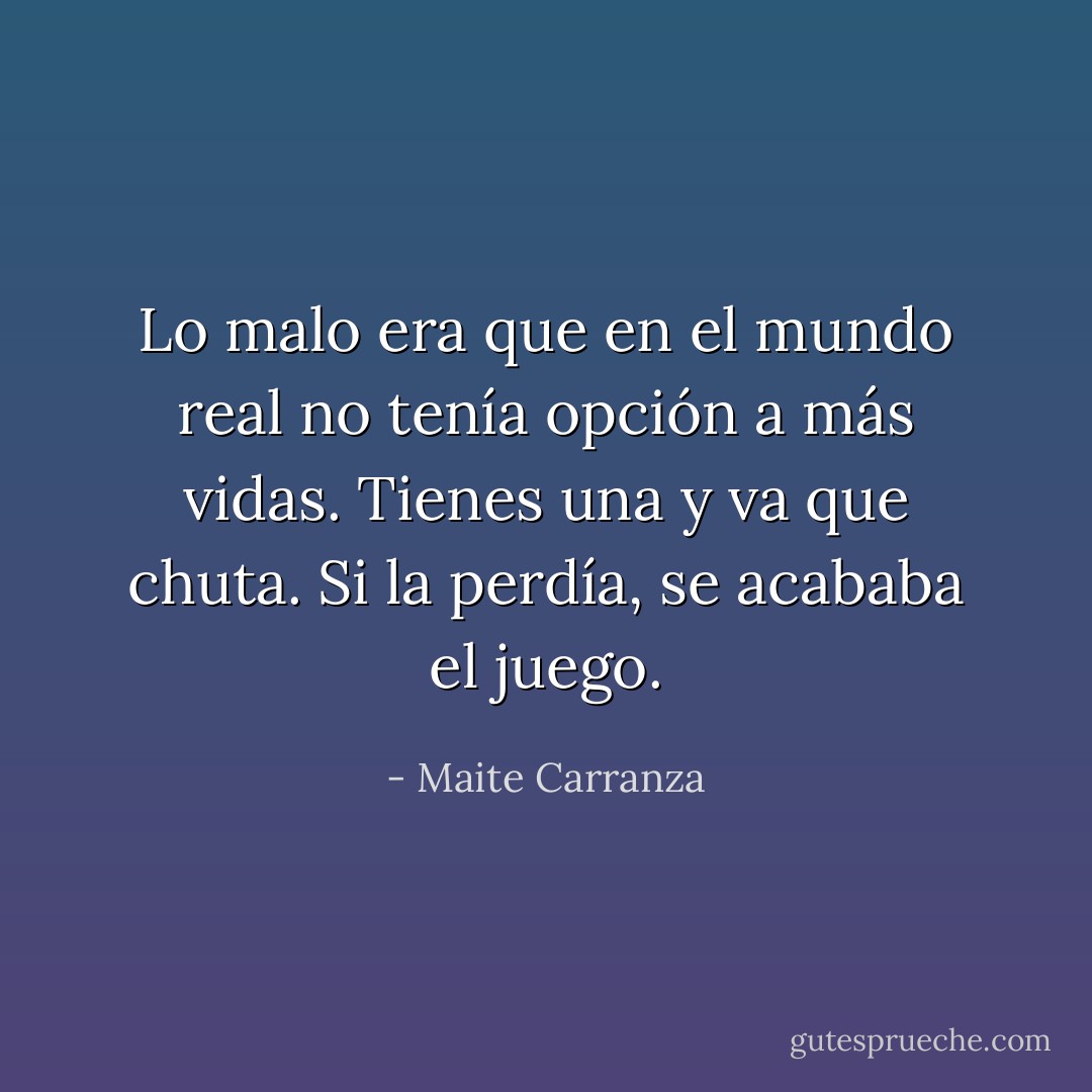 Lo malo era que en el mundo real no tenía opción a más vidas. Tienes una y va que chuta. Si la perdía, se acababa el juego. - Maite Carranza