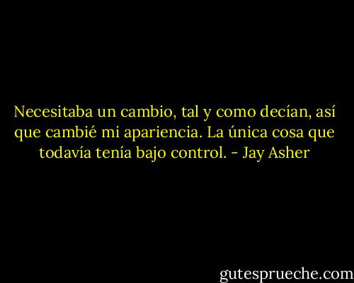 Necesitaba un cambio, tal y como decían, así que cambié mi apariencia. La única cosa que todavía tenía bajo control. - Jay Asher