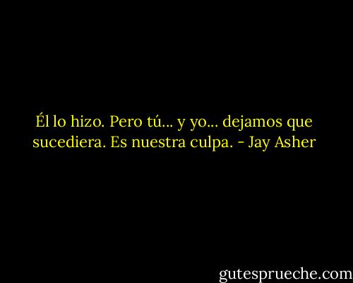Él lo hizo. Pero tú... y yo... dejamos que sucediera.<br />Es nuestra culpa. - Jay Asher