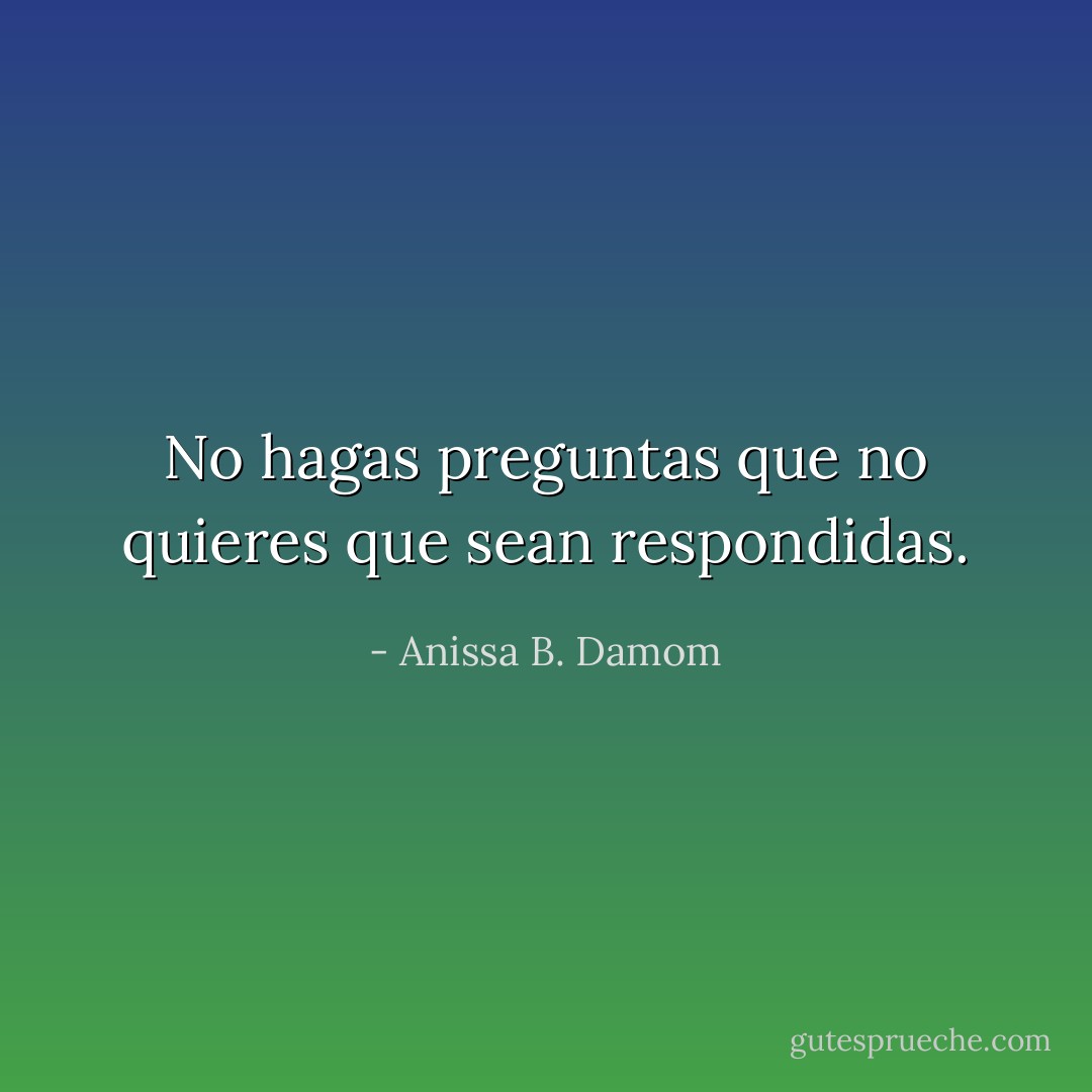 No hagas preguntas que no quieres que sean respondidas. - Anissa B. Damom