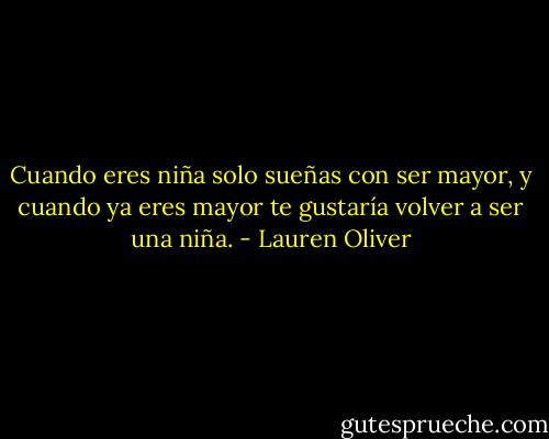 Cuando eres niña solo sueñas con ser mayor, y cuando ya eres mayor te gustaría volver a ser una niña. - Lauren Oliver