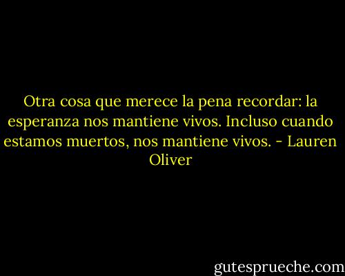 Otra cosa que merece la pena recordar: la esperanza nos mantiene vivos. Incluso cuando estamos muertos, nos mantiene vivos. - Lauren Oliver