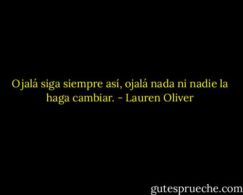 Ojalá siga siempre así, ojalá nada ni nadie la haga cambiar. - Lauren Oliver