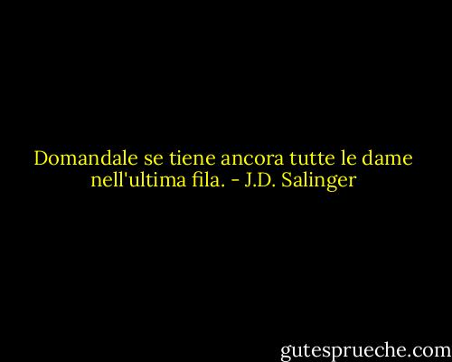Domandale se tiene ancora tutte le dame nell'ultima fila. - J.D. Salinger
