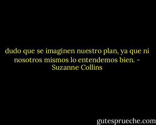 dudo que se imaginen nuestro plan, ya que ni nosotros mismos lo entendemos bien. - Suzanne Collins