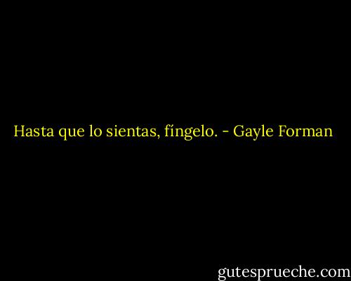Hasta que lo sientas, fíngelo. - Gayle Forman