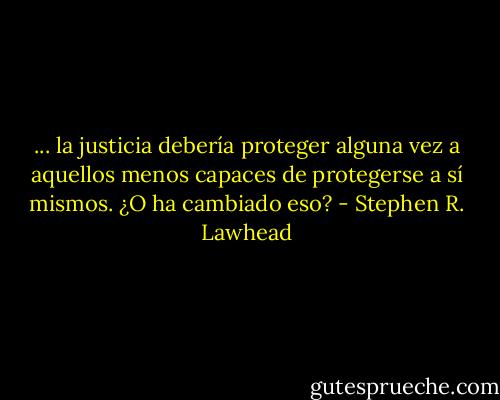 ... la justicia debería proteger alguna vez a aquellos menos capaces de protegerse a sí mismos. ¿O ha cambiado eso? - Stephen R. Lawhead