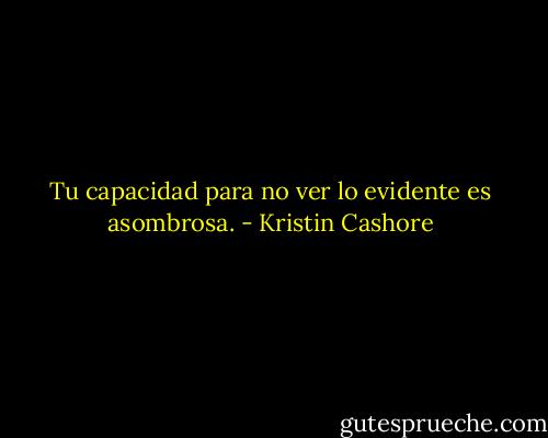Tu capacidad para no ver lo evidente es asombrosa. - Kristin Cashore