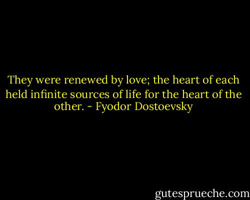 They were renewed by love; the heart of each held infinite sources of life for the heart of the other. - Fyodor Dostoevsky