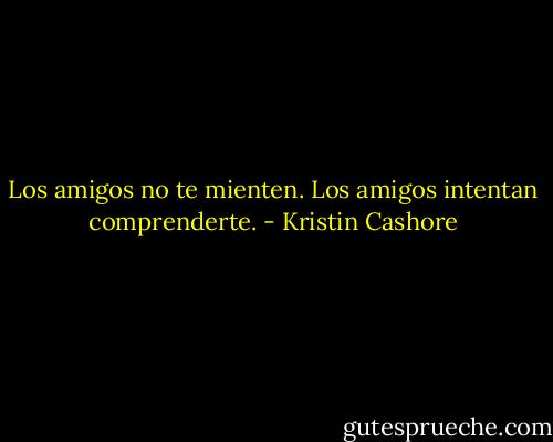 Los amigos no te mienten. Los amigos intentan comprenderte. - Kristin Cashore