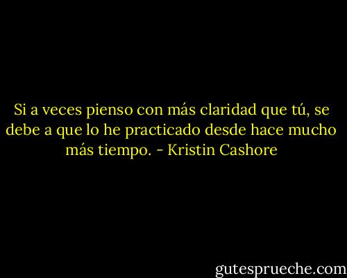Si a veces pienso con más claridad que tú, se debe a que lo he practicado desde hace mucho más tiempo. - Kristin Cashore