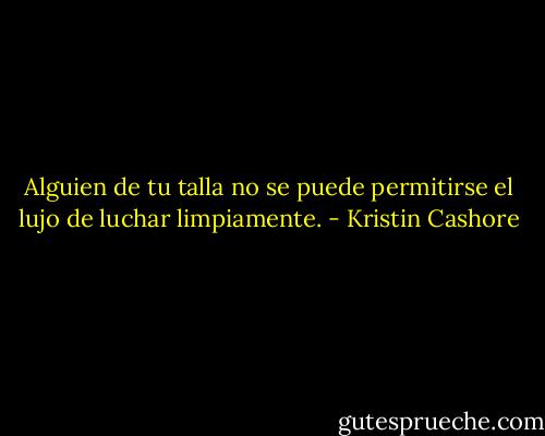 Alguien de tu talla no se puede permitirse el lujo de luchar limpiamente. - Kristin Cashore