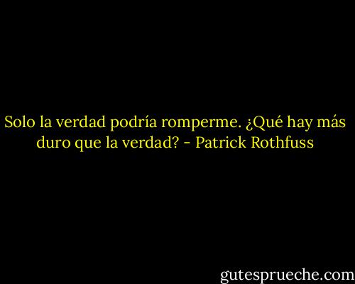 Solo la verdad podría romperme. ¿Qué hay más duro que la verdad? - Patrick Rothfuss