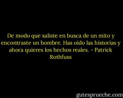 De modo que saliste en busca de un mito y encontraste un hombre. Has oído las historias y ahora quieres los hechos reales. - Patrick Rothfuss