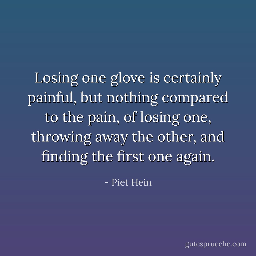 Losing one glove is certainly painful,<br />but nothing compared to the pain,<br />of losing one, throwing away the other,<br />and finding the first one again. - Piet Hein