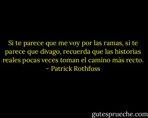 Si te parece que me voy por las ramas, si te parece que divago, recuerda que las historias reales pocas veces toman el camino más recto. - Patrick Rothfuss