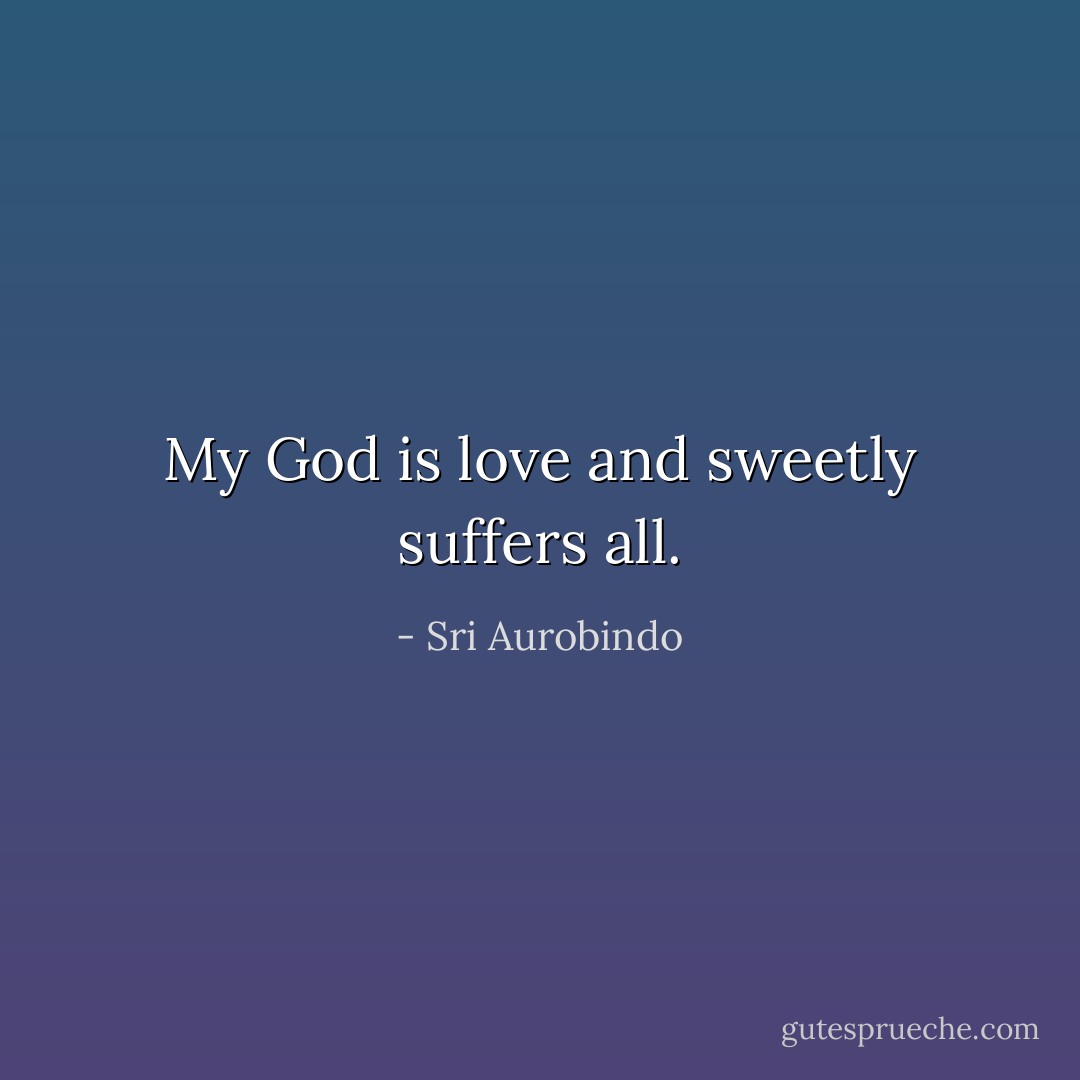 My God is love and sweetly suffers all. - Sri Aurobindo