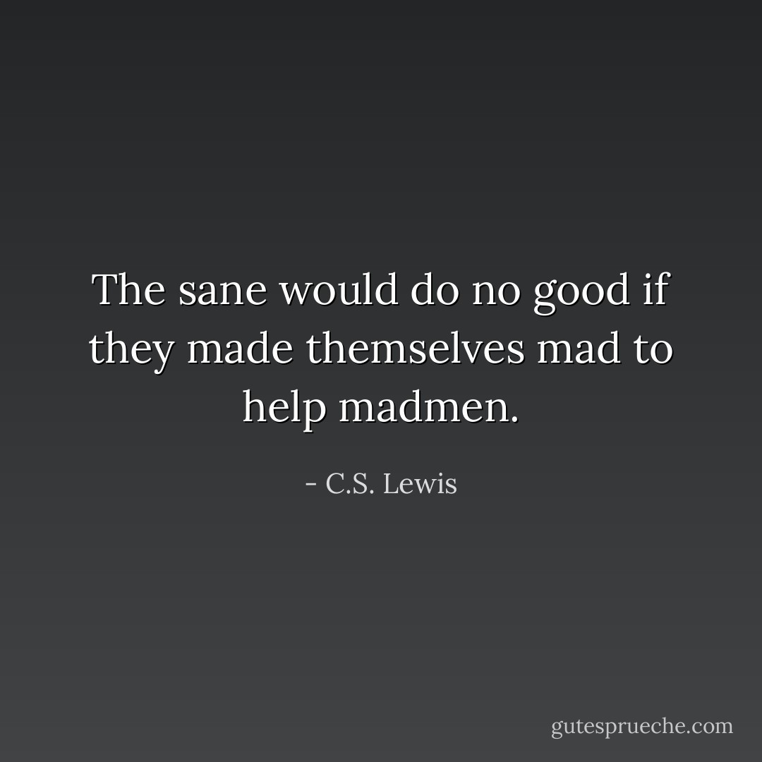 The sane would do no good if they made themselves mad to help madmen. - C.S. Lewis