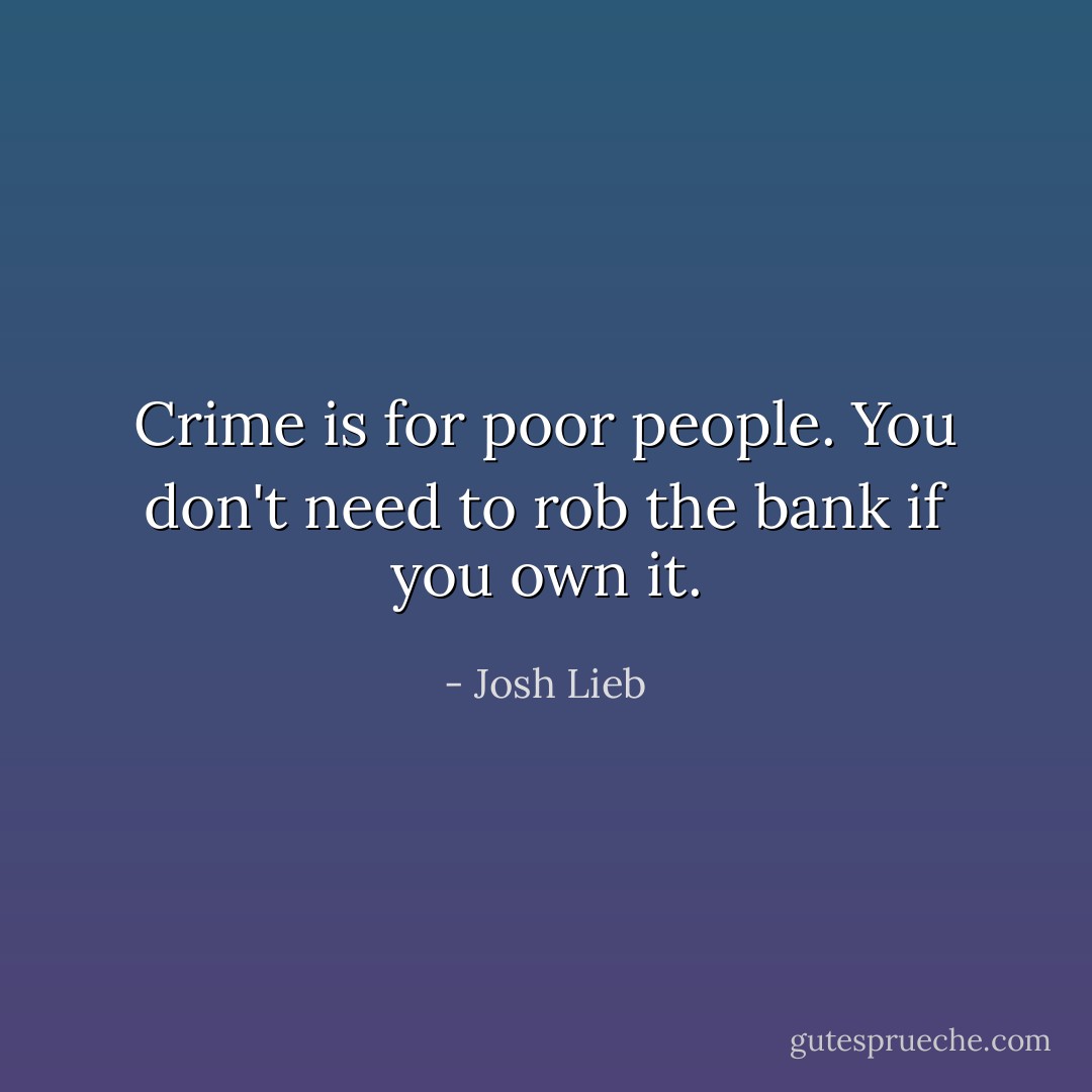 Crime is for poor people. You don't need to rob the bank if you own it. - Josh Lieb