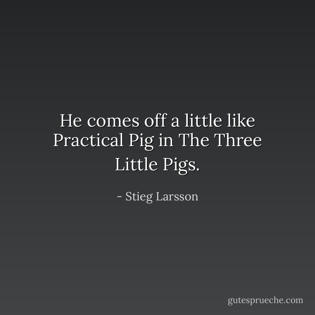 He comes off a little like Practical Pig in The Three Little Pigs. - Stieg Larsson