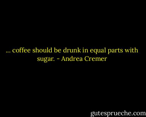 ... coffee should be drunk in equal parts with sugar. - Andrea Cremer