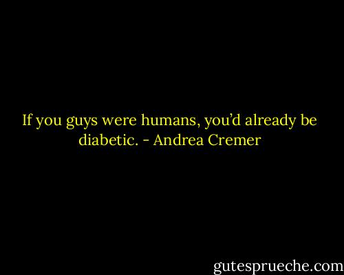 If you guys were humans, you’d already be diabetic. - Andrea Cremer
