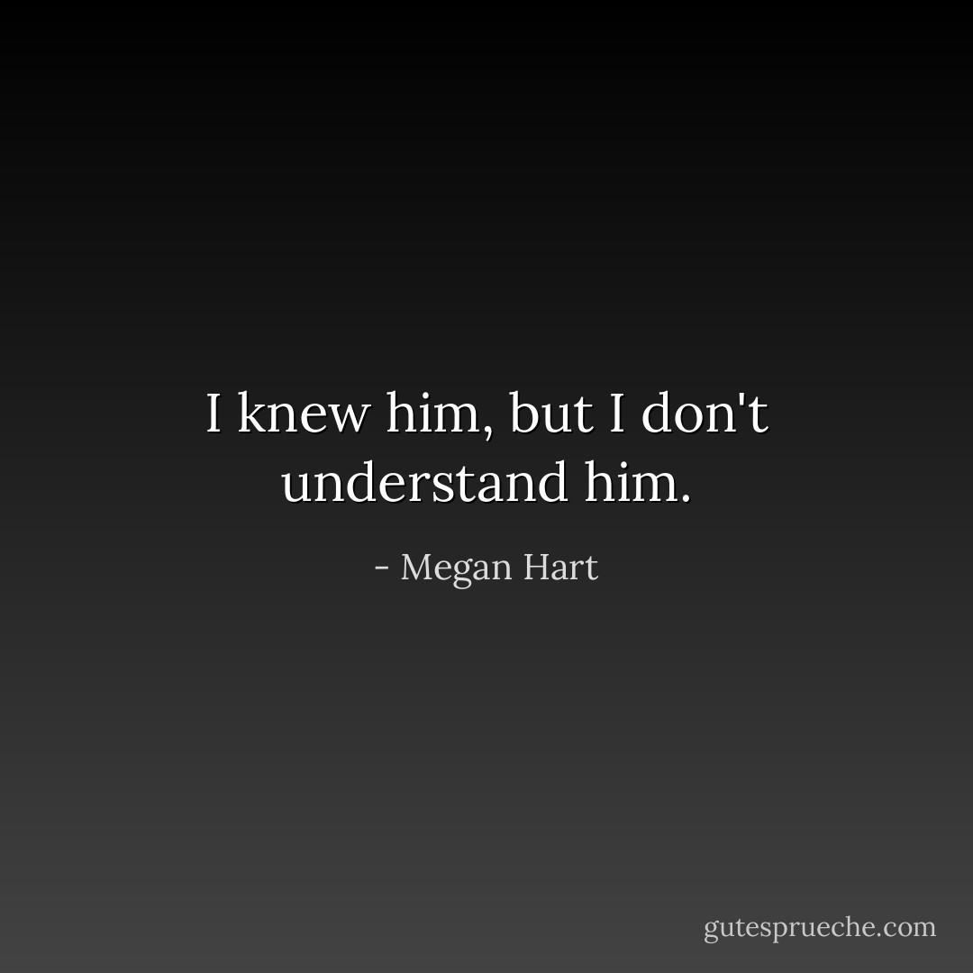 I knew him, but I don't understand him. - Megan Hart