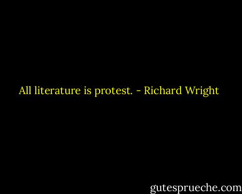 All literature is protest. - Richard Wright