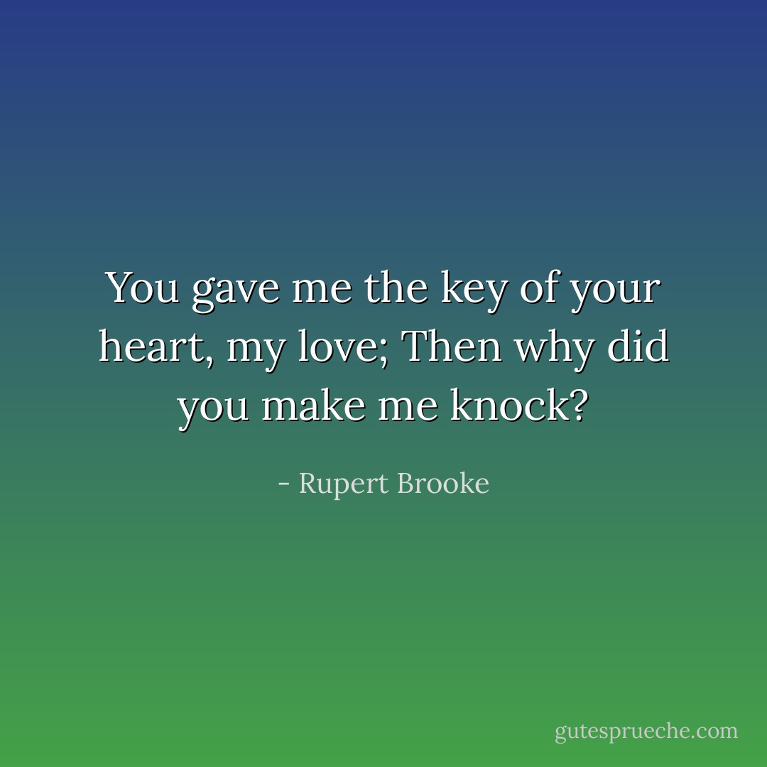 You gave me the key of your heart, my love;<br />Then why did you make me knock? - Rupert Brooke