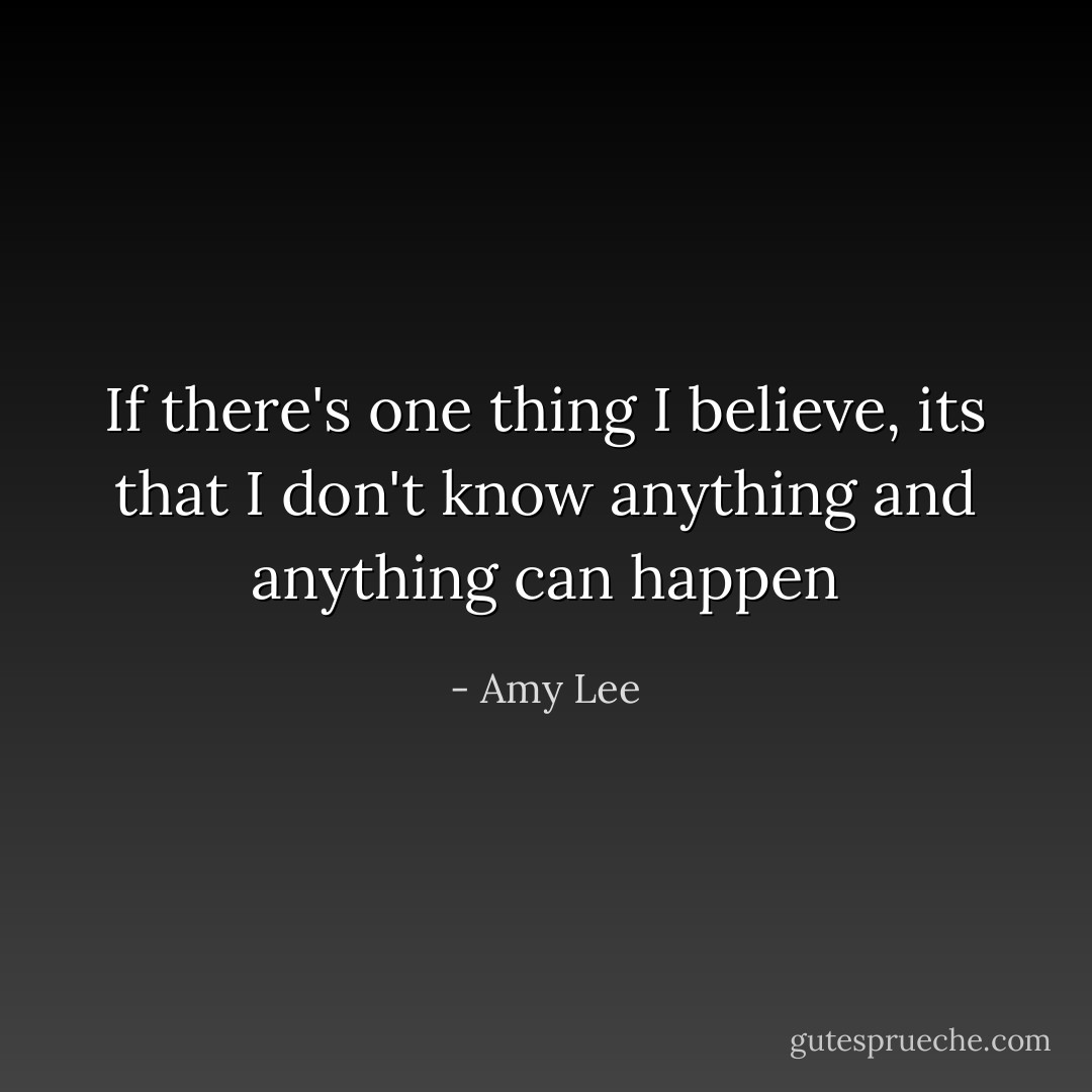 If there's one thing I believe, its that I don't know anything and anything can happen - Amy Lee