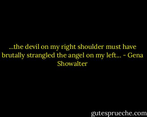 ...the devil on my right shoulder must have brutally strangled the angel on my left... - Gena Showalter
