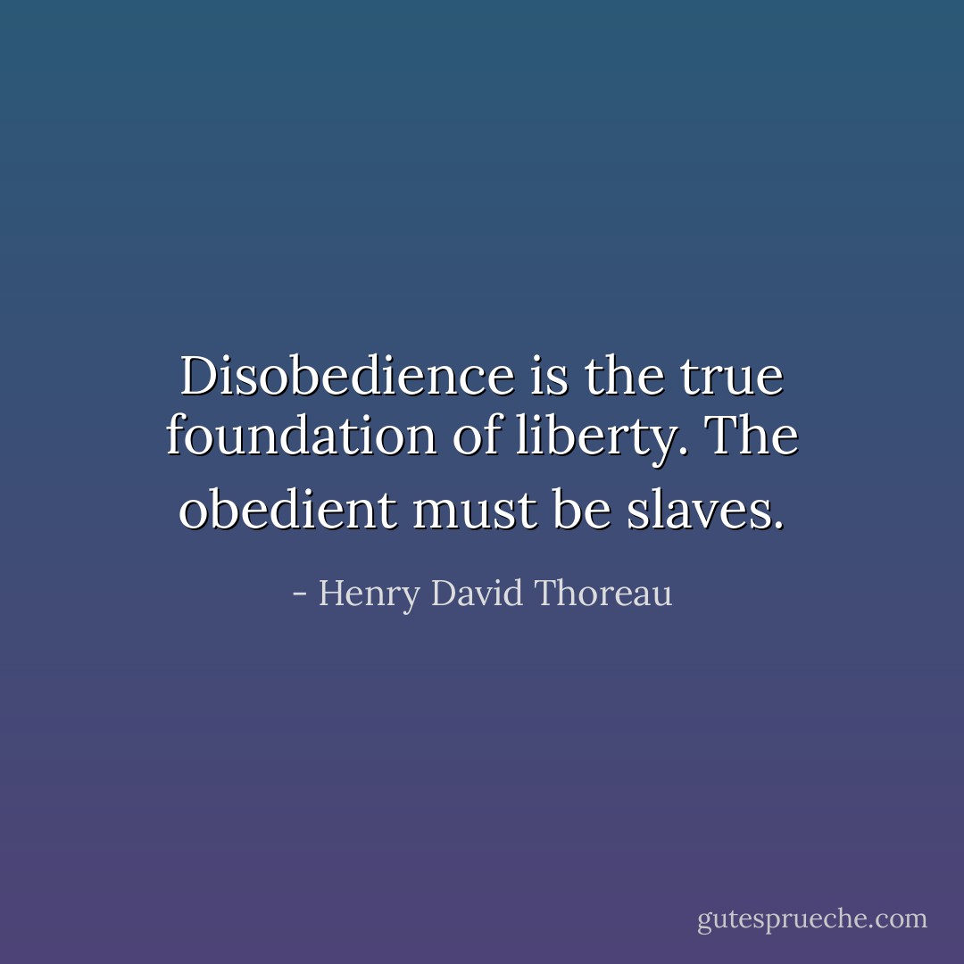Disobedience is the true foundation of liberty. The obedient must be slaves. - Henry David Thoreau