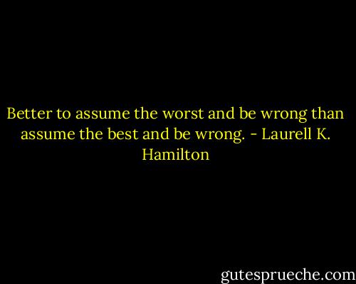 Better to assume the worst and be wrong than assume the best and be wrong. - Laurell K. Hamilton