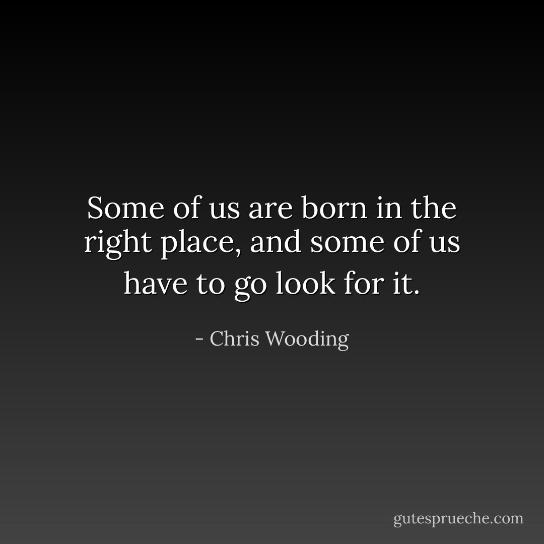 Some of us are born in the right place, and some of us have to go look for it. - Chris Wooding