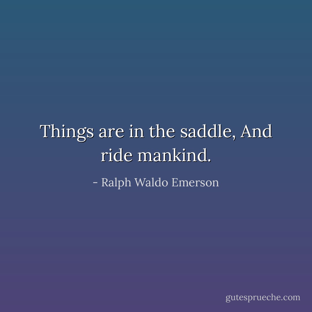 Things are in the saddle,<br />And ride mankind. - Ralph Waldo Emerson