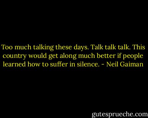 Too much talking these days. Talk talk talk. This country would get along much better if people learned how to suffer in silence. - Neil Gaiman
