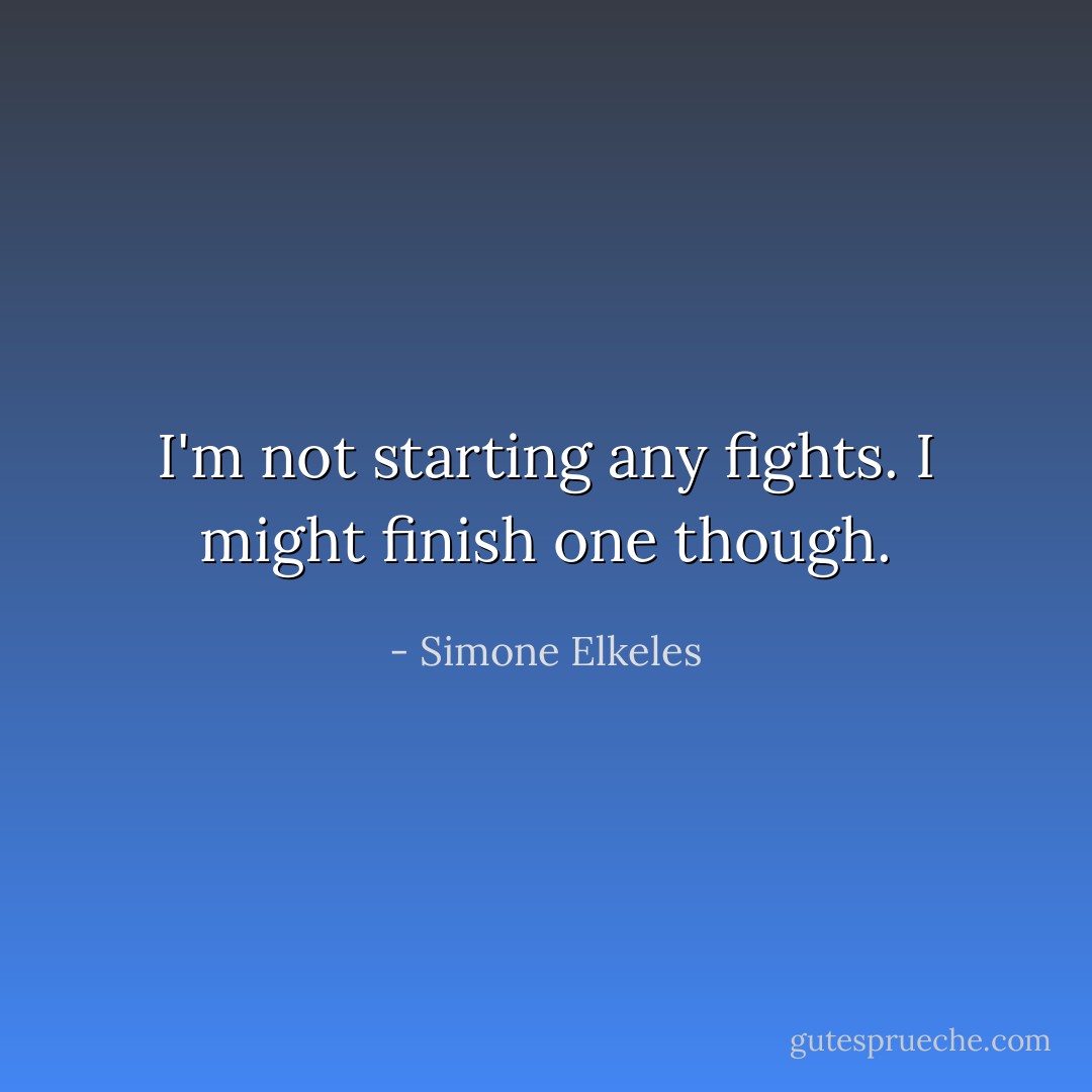 I'm not starting any fights. I might finish one though. - Simone Elkeles