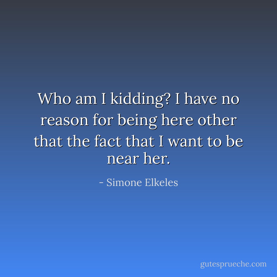 Who am I kidding? I have no reason for being here other that the fact that I want to be near her. - Simone Elkeles