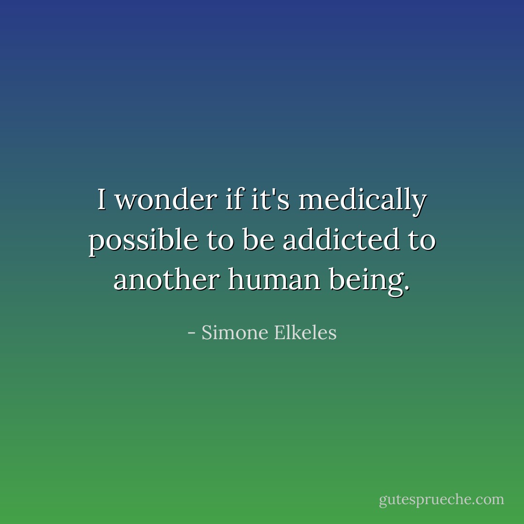 I wonder if it's medically possible to be addicted to another human being. - Simone Elkeles