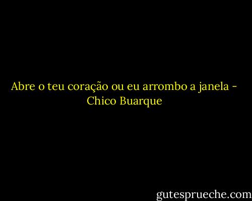 Abre o teu coração ou eu arrombo a janela - Chico Buarque