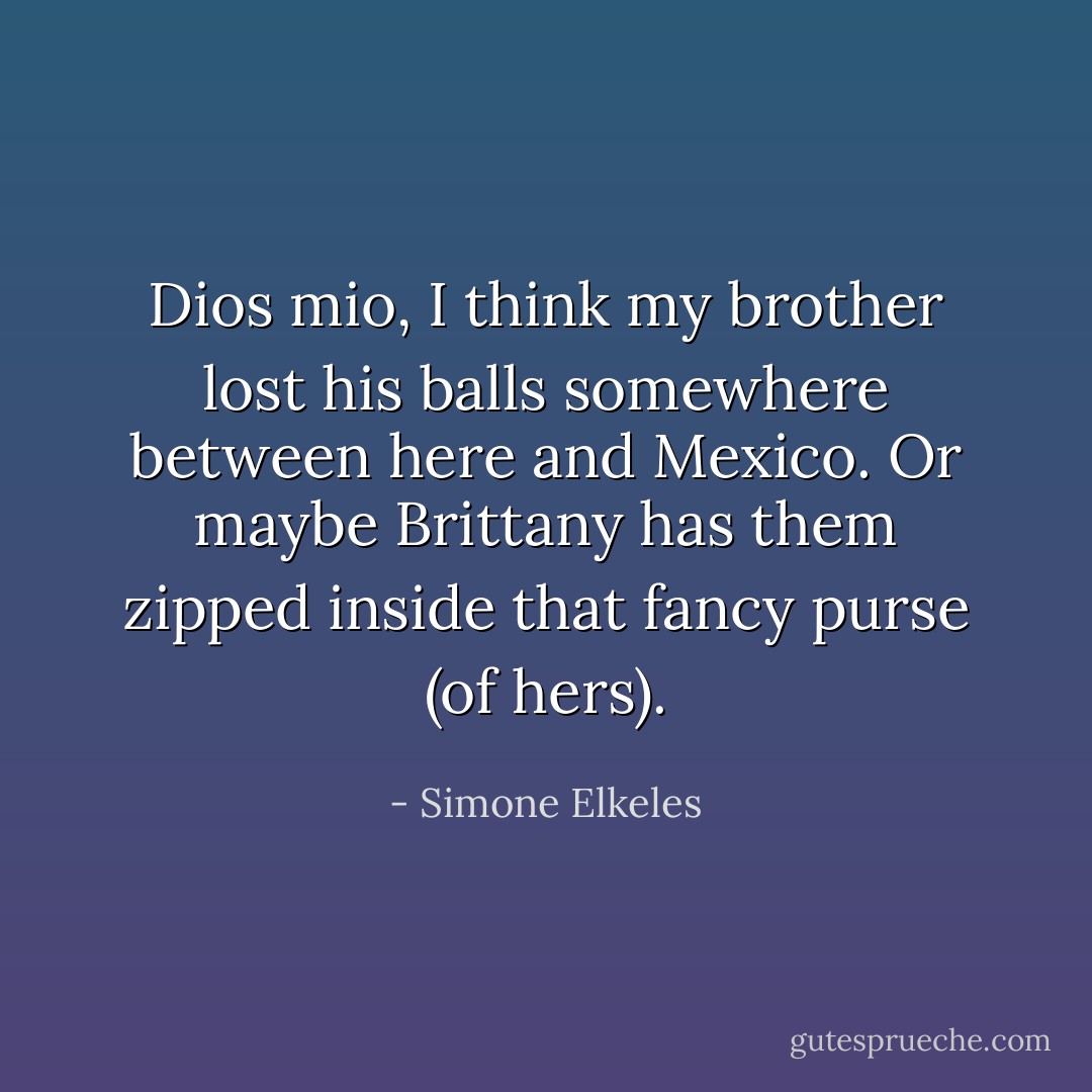 Dios mio, I think my brother lost his balls somewhere between here and Mexico. Or maybe Brittany has them zipped inside that fancy purse (of hers). - Simone Elkeles