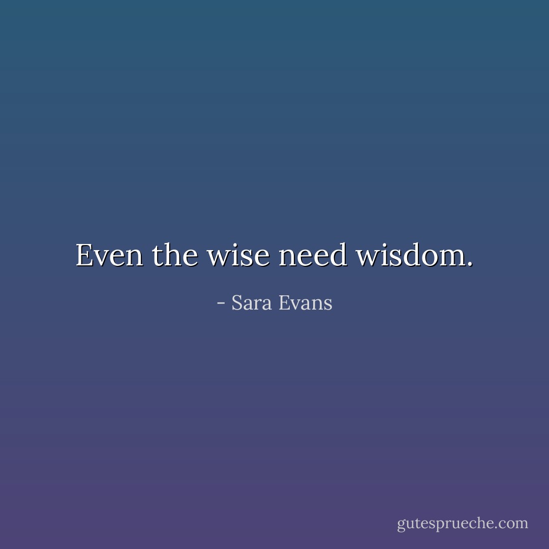 Even the wise need wisdom. - Sara Evans