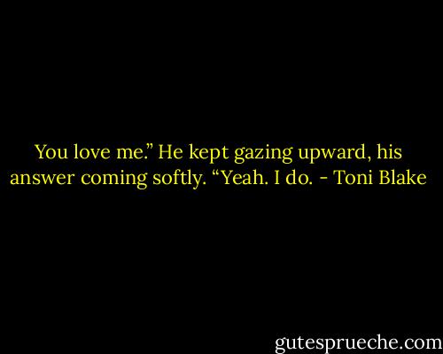 You love me.”<br />He kept gazing upward, his answer coming softly. “Yeah. I do. - Toni Blake