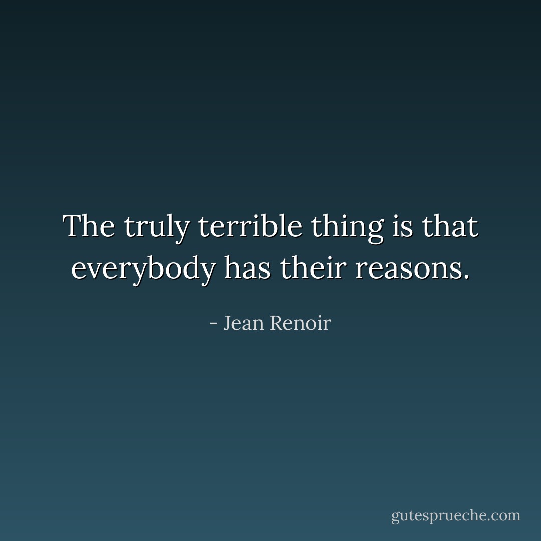 The truly terrible thing is that everybody has their reasons. - Jean Renoir