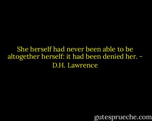 She herself had never been able to be altogether herself: it had been denied her. - D.H. Lawrence